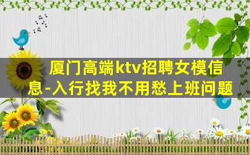 厦门高端ktv招聘女模信息-入行找我不用愁上班问题